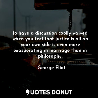 to have a discussion coolly waived when you feel that justice is all on your own side is even more exasperating in marriage than in philosophy.