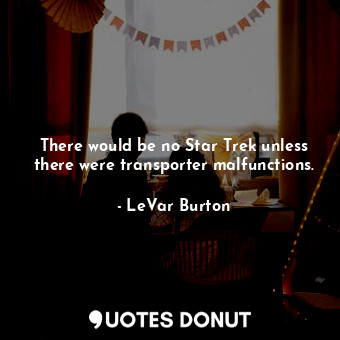  There would be no Star Trek unless there were transporter malfunctions.... - LeVar Burton - Quotes Donut