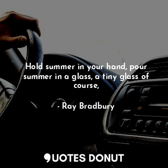 Hold summer in your hand, pour summer in a glass, a tiny glass of course,