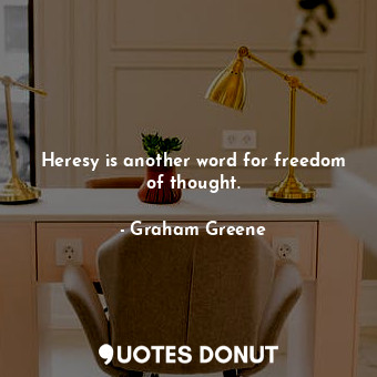 Heresy is another word for freedom of thought.