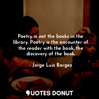  Poetry is not the books in the library. Poetry is the encounter of the reader wi... - Jorge Luis Borges - Quotes Donut