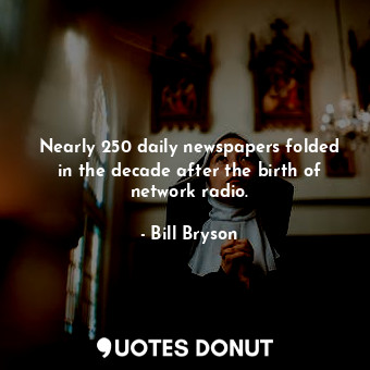  Nearly 250 daily newspapers folded in the decade after the birth of network radi... - Bill Bryson - Quotes Donut