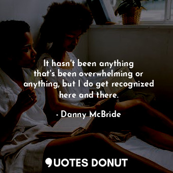  It hasn&#39;t been anything that&#39;s been overwhelming or anything, but I do g... - Danny McBride - Quotes Donut