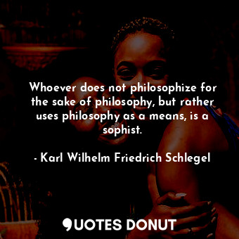 Whoever does not philosophize for the sake of philosophy, but rather uses philosophy as a means, is a sophist.