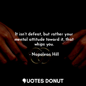 It isn’t defeat, but rather your mental attitude toward it, that whips you.