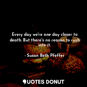  Every day we're one day closer to death. But there's no reason to rush into it.... - Susan Beth Pfeffer - Quotes Donut