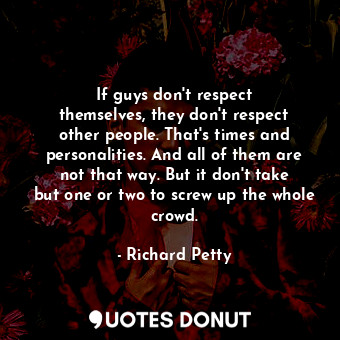 If guys don&#39;t respect themselves, they don&#39;t respect other people. That&#39;s times and personalities. And all of them are not that way. But it don&#39;t take but one or two to screw up the whole crowd.