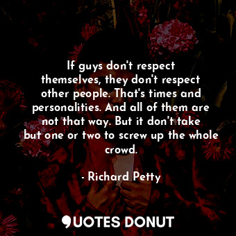  If guys don&#39;t respect themselves, they don&#39;t respect other people. That&... - Richard Petty - Quotes Donut