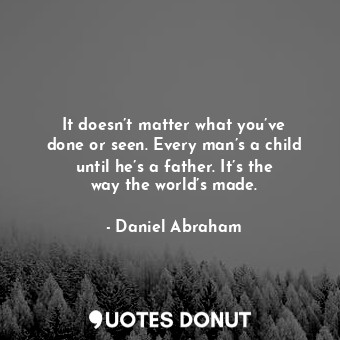 It doesn’t matter what you’ve done or seen. Every man’s a child until he’s a father. It’s the way the world’s made.