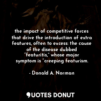 the impact of competitive forces that drive the introduction of extra features, often to excess: the cause of the disease dubbed “featuritis,” whose major symptom is “creeping featurism.