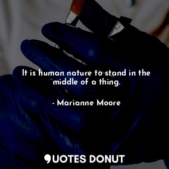  It is human nature to stand in the middle of a thing.... - Marianne Moore - Quotes Donut