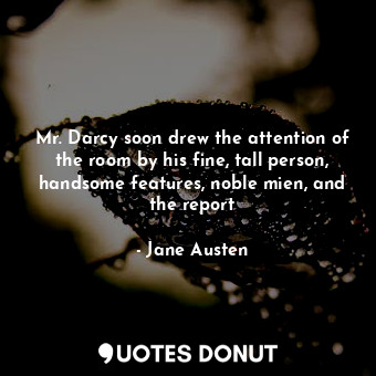 Mr. Darcy soon drew the attention of the room by his fine, tall person, handsome features, noble mien, and the report