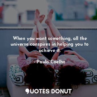  When you want something, all the universe conspires in helping you to achieve it... - Paulo Coelho - Quotes Donut