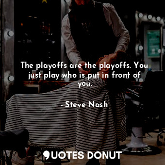 The playoffs are the playoffs. You just play who is put in front of you.