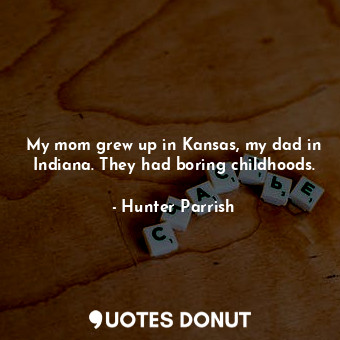 My mom grew up in Kansas, my dad in Indiana. They had boring childhoods.