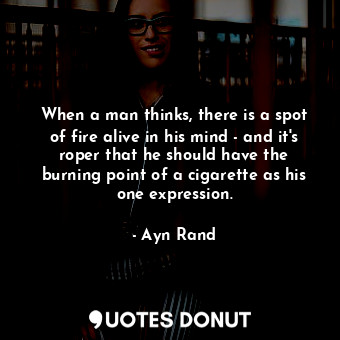  When a man thinks, there is a spot of fire alive in his mind - and it's roper th... - Ayn Rand - Quotes Donut