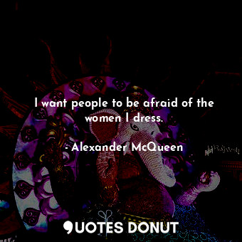  I want people to be afraid of the women I dress.... - Alexander McQueen - Quotes Donut