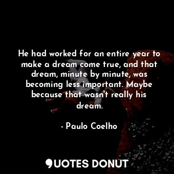 He had worked for an entire year to make a dream come true, and that dream, minute by minute, was becoming less important. Maybe because that wasn't really his dream.