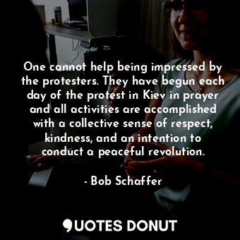  One cannot help being impressed by the protesters. They have begun each day of t... - Bob Schaffer - Quotes Donut