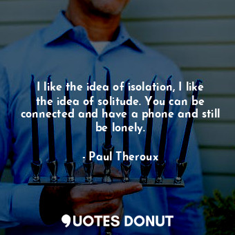  I like the idea of isolation, I like the idea of solitude. You can be connected ... - Paul Theroux - Quotes Donut