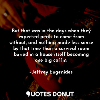  But that was in the days when they expected perils to come from without, and not... - Jeffrey Eugenides - Quotes Donut