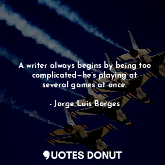  A writer always begins by being too complicated—he’s playing at several games at... - Jorge Luis Borges - Quotes Donut