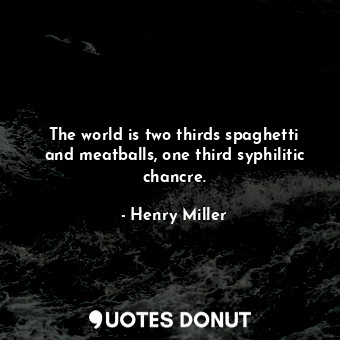  The world is two thirds spaghetti and meatballs, one third syphilitic chancre.... - Henry Miller - Quotes Donut