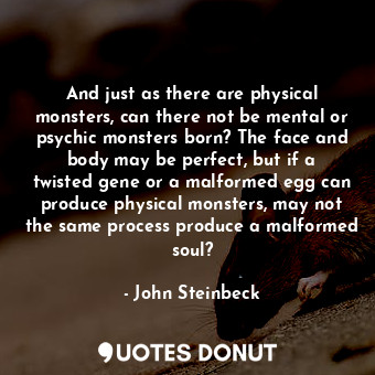 And just as there are physical monsters, can there not be mental or psychic monsters born? The face and body may be perfect, but if a twisted gene or a malformed egg can produce physical monsters, may not the same process produce a malformed soul?