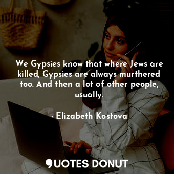  We Gypsies know that where Jews are killed, Gypsies are always murthered too. An... - Elizabeth Kostova - Quotes Donut