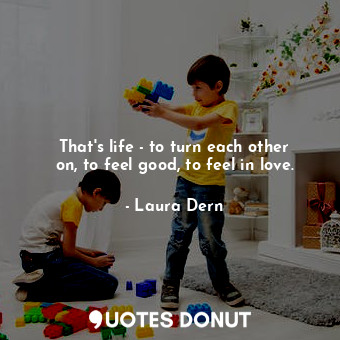  That&#39;s life - to turn each other on, to feel good, to feel in love.... - Laura Dern - Quotes Donut