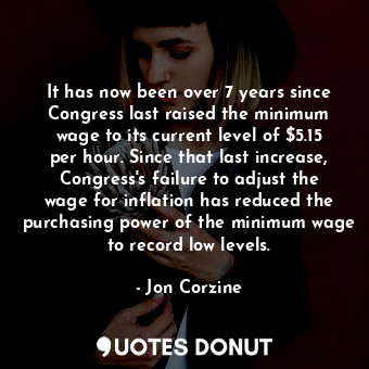 It has now been over 7 years since Congress last raised the minimum wage to its current level of $5.15 per hour. Since that last increase, Congress&#39;s failure to adjust the wage for inflation has reduced the purchasing power of the minimum wage to record low levels.