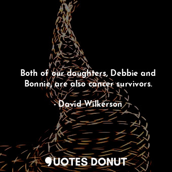  Both of our daughters, Debbie and Bonnie, are also cancer survivors.... - David Wilkerson - Quotes Donut