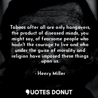 Taboos after all are only hangovers, the product of diseased minds, you might say, of fearsome people who hadn't the courage to live and who under the guise of morality and religion have imposed these things upon us.