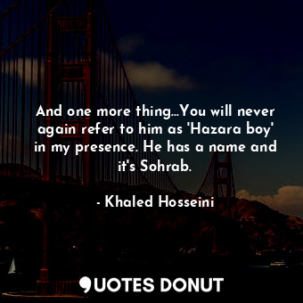  And one more thing...You will never again refer to him as 'Hazara boy' in my pre... - Khaled Hosseini - Quotes Donut