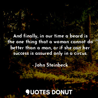 And finally, in our time a beard is the one thing that a woman cannot do better than a man, or if she can her success is assured only in a circus.