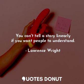 You can&#39;t tell a story linearly if you want people to understand.