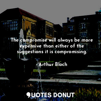  The compromise will always be more expensive than either of the suggestions it i... - Arthur Bloch - Quotes Donut