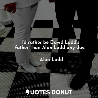 I&#39;d rather be David Ladd&#39;s father than Alan Ladd any day.