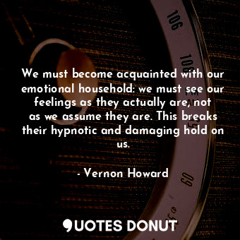  We must become acquainted with our emotional household: we must see our feelings... - Vernon Howard - Quotes Donut