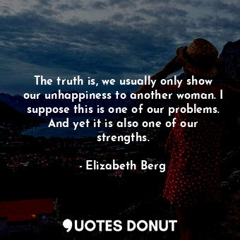  The truth is, we usually only show our unhappiness to another woman. I suppose t... - Elizabeth Berg - Quotes Donut
