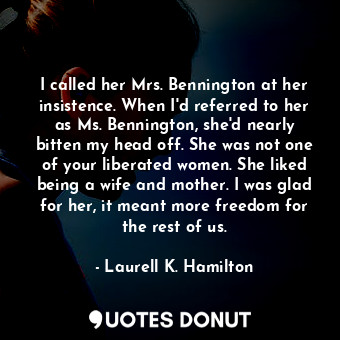 I called her Mrs. Bennington at her insistence. When I'd referred to her as Ms. ... - Laurell K. Hamilton - Quotes Donut