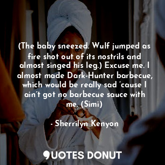 (The baby sneezed. Wulf jumped as fire shot out of its nostrils and almost singed his leg.) Excuse me. I almost made Dark-Hunter barbecue, which would be really sad ‘cause I ain’t got no barbecue sauce with me. (Simi)