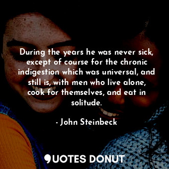 During the years he was never sick, except of course for the chronic indigestion which was universal, and still is, with men who live alone, cook for themselves, and eat in solitude.