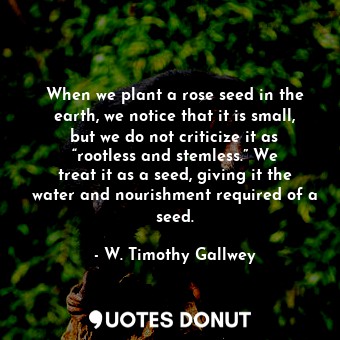  When we plant a rose seed in the earth, we notice that it is small, but we do no... - W. Timothy Gallwey - Quotes Donut