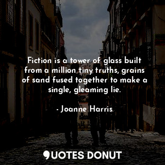 Fiction is a tower of glass built from a million tiny truths, grains of sand fused together to make a single, gleaming lie.