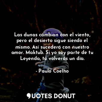 Las dunas cambian con el viento, pero el desierto sigue siendo el mismo. Así sucederá con nuestro amor. Maktub. Si yo soy parte de tu Leyenda, tú volverás un día.