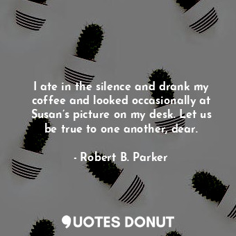  I ate in the silence and drank my coffee and looked occasionally at Susan’s pict... - Robert B. Parker - Quotes Donut