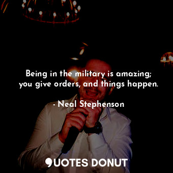  Being in the military is amazing; you give orders, and things happen.... - Neal Stephenson - Quotes Donut