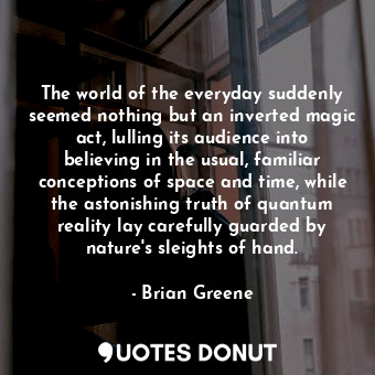 The world of the everyday suddenly seemed nothing but an inverted magic act, lul... - Brian Greene - Quotes Donut
