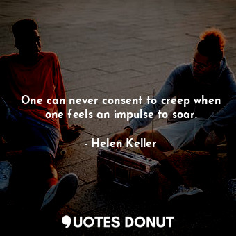  One can never consent to creep when one feels an impulse to soar.... - Helen Keller - Quotes Donut